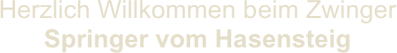 Herzlich Willkommen beim Zwinger 
Springer vom Hasensteig